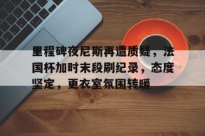 爱游戏ayx中国官网里程碑夜尼斯再遭质疑，法国杯加时末段刷纪录，态度坚定，更衣室氛围转暖的简单介绍